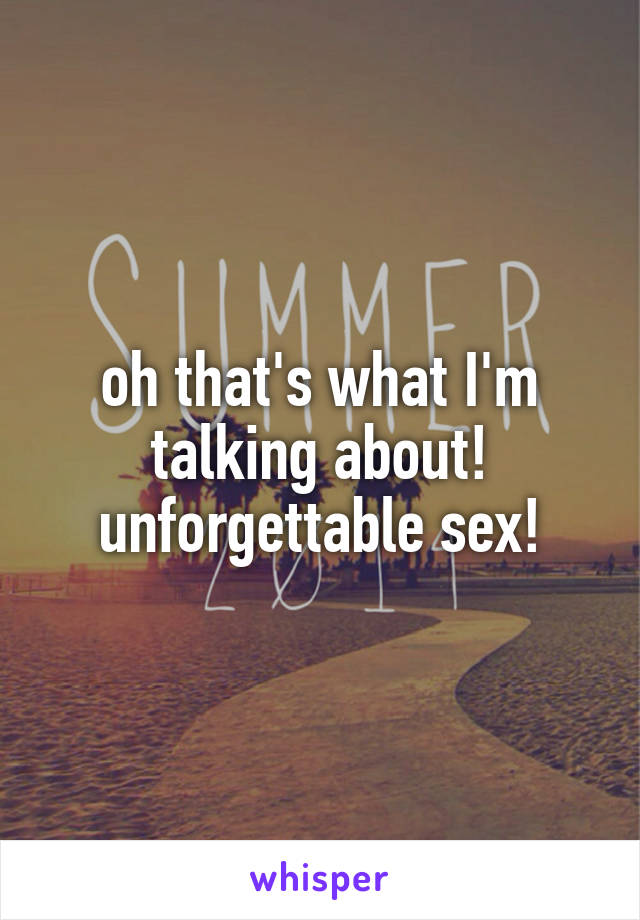 oh that's what I'm talking about! unforgettable sex!