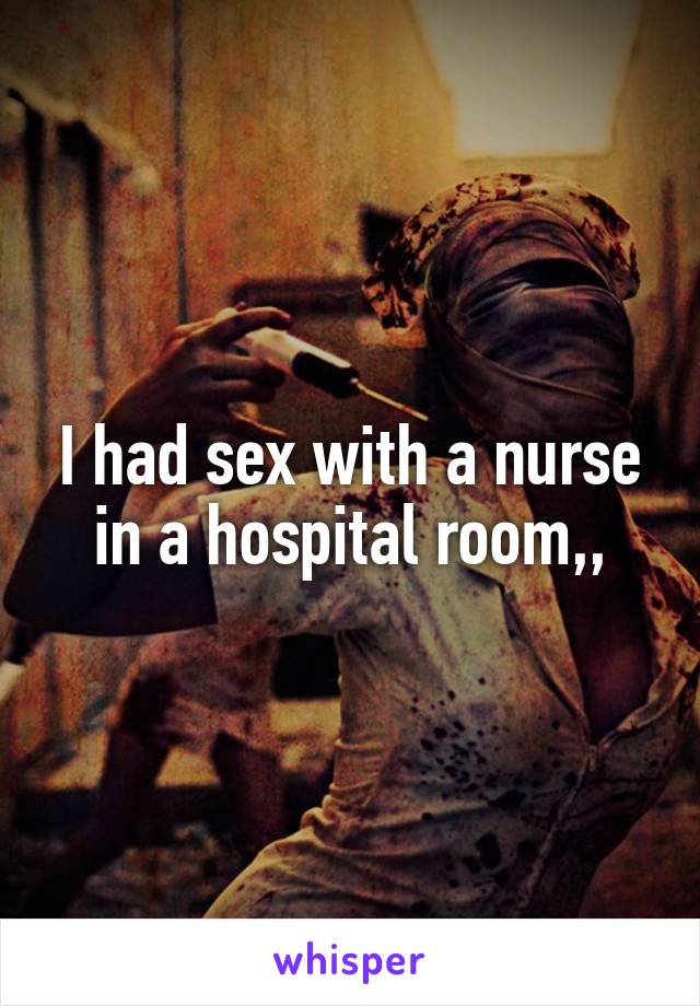 I had sex with a nurse in a hospital room,,