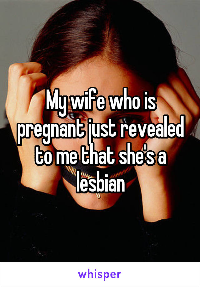 My wife who is pregnant just revealed to me that she's a lesbian