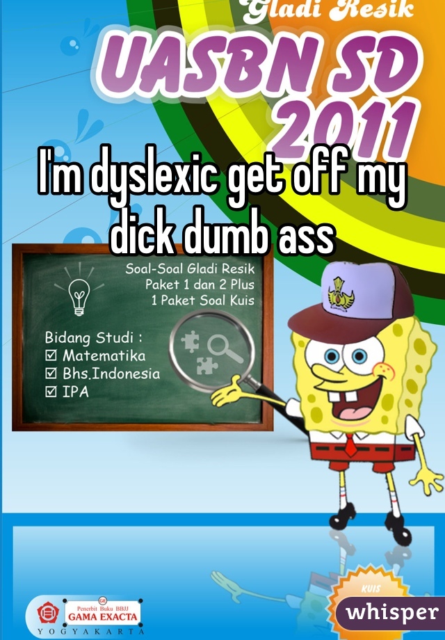 I'm dyslexic get off my dick dumb ass