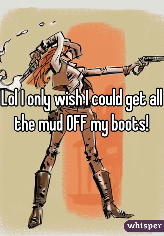 Lol I only wish I could get all the mud OFF my boots! 