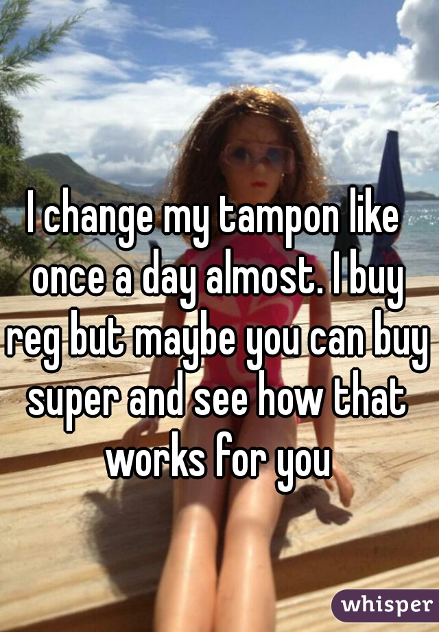 I change my tampon like once a day almost. I buy reg but maybe you can buy super and see how that works for you