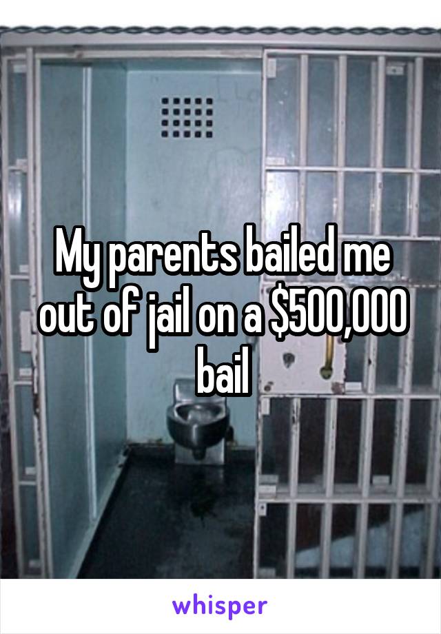 My parents bailed me out of jail on a $500,000 bail