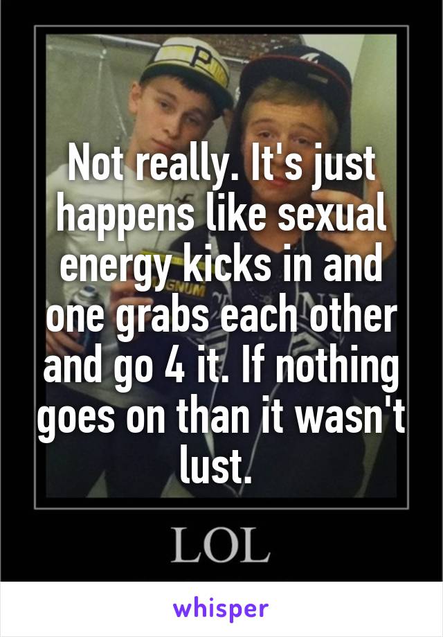 Not really. It's just happens like sexual energy kicks in and one grabs each other and go 4 it. If nothing goes on than it wasn't lust. 