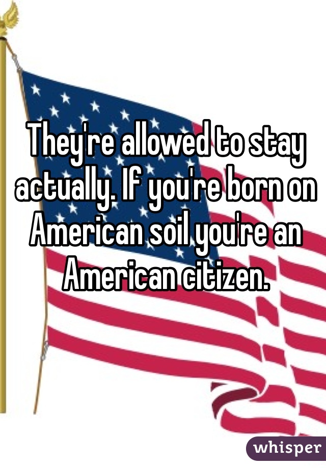 They're allowed to stay actually. If you're born on American soil you're an American citizen.