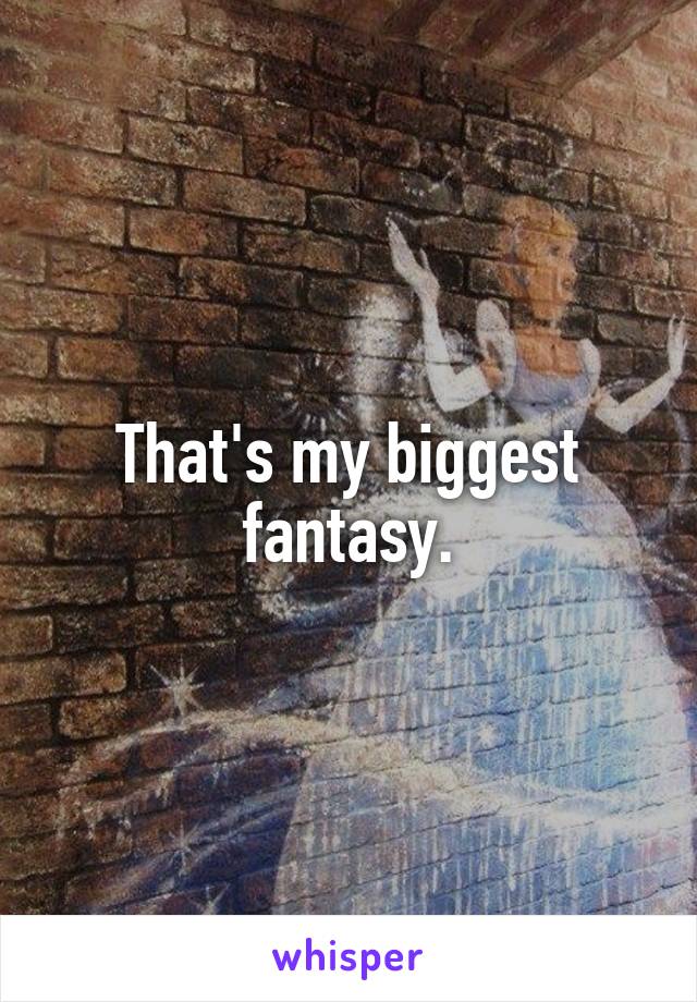 That's my biggest fantasy.