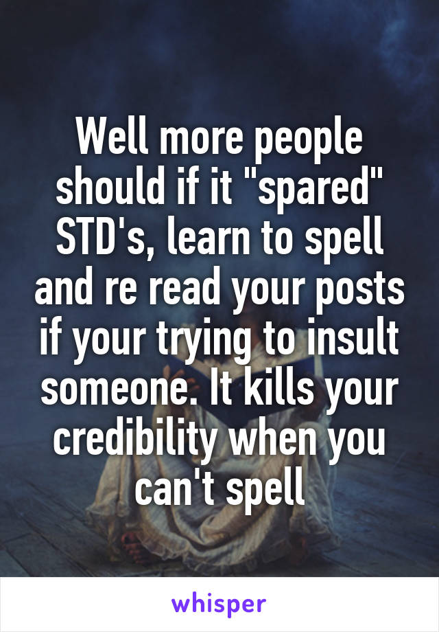 Well more people should if it "spared" STD's, learn to spell and re read your posts if your trying to insult someone. It kills your credibility when you can't spell