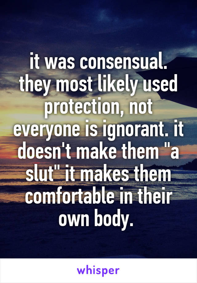 it was consensual. they most likely used protection, not everyone is ignorant. it doesn't make them "a slut" it makes them comfortable in their own body. 