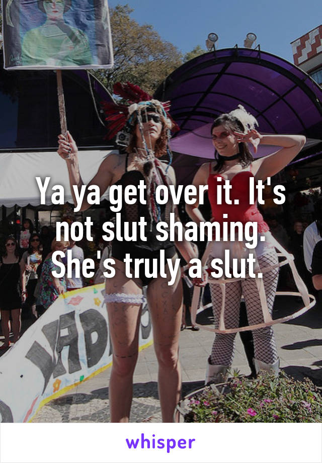 Ya ya get over it. It's not slut shaming. She's truly a slut. 