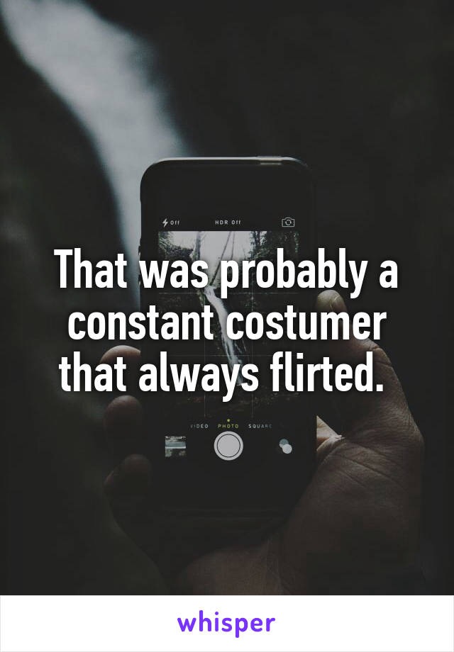 That was probably a constant costumer that always flirted. 