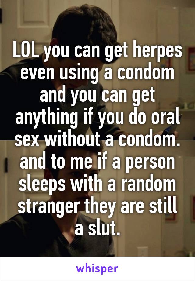 LOL you can get herpes even using a condom and you can get anything if you do oral sex without a condom. and to me if a person sleeps with a random stranger they are still a slut.