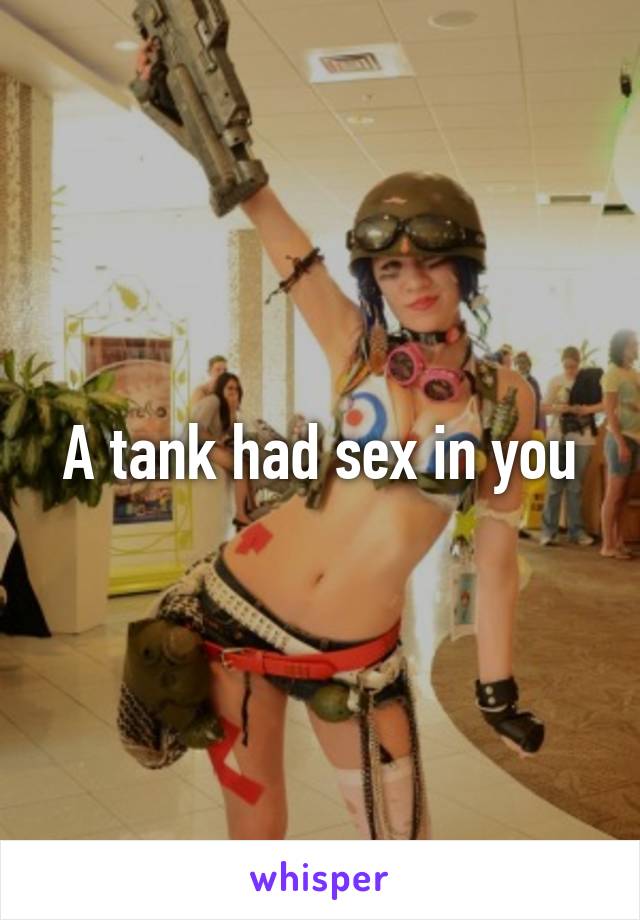A tank had sex in you