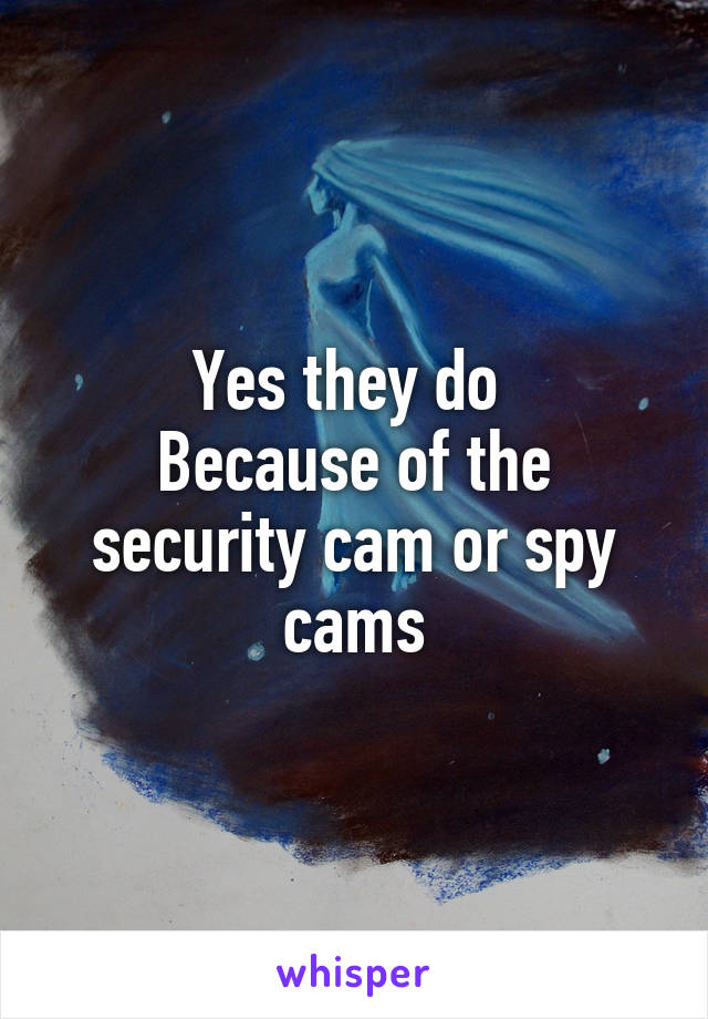 Yes they do 
Because of the security cam or spy cams