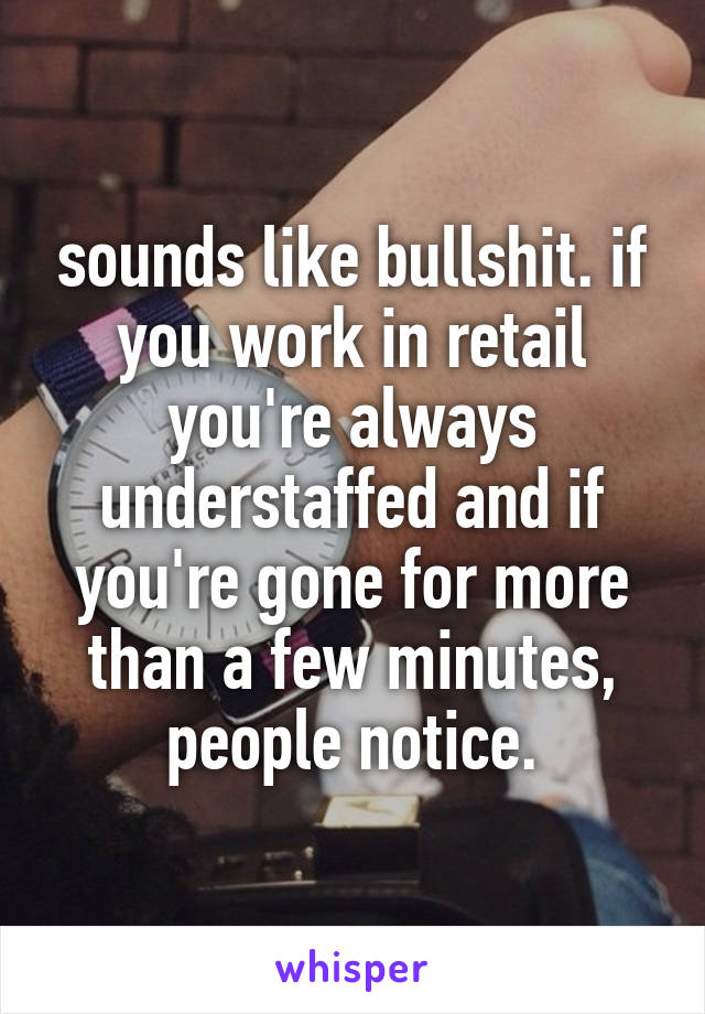 sounds like bullshit. if you work in retail you're always understaffed and if you're gone for more than a few minutes, people notice.