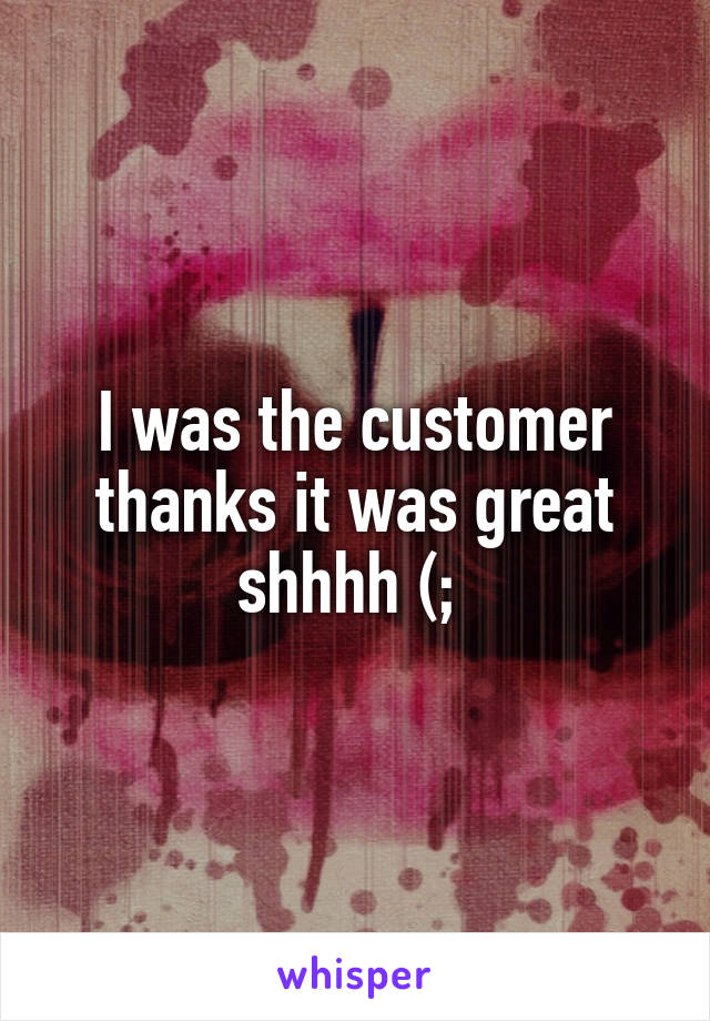 I was the customer thanks it was great shhhh (; 