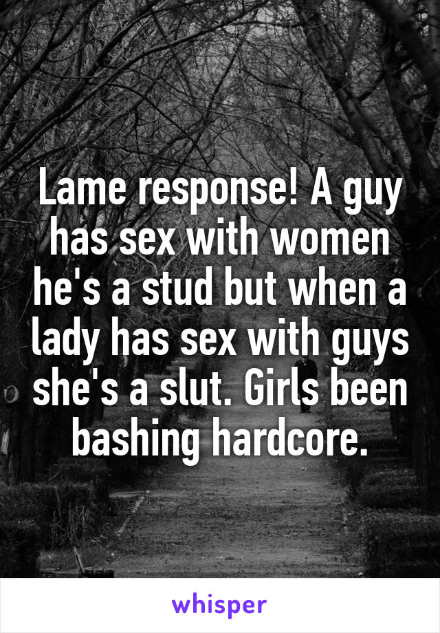 Lame response! A guy has sex with women he's a stud but when a lady has sex with guys she's a slut. Girls been bashing hardcore.