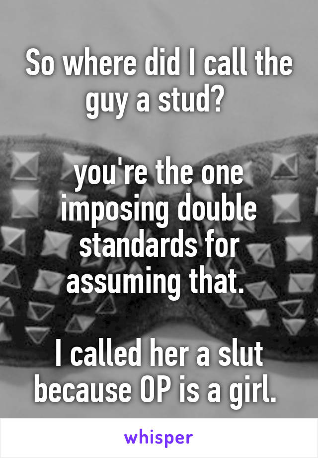 So where did I call the guy a stud? 

you're the one imposing double standards for assuming that. 

I called her a slut because OP is a girl. 