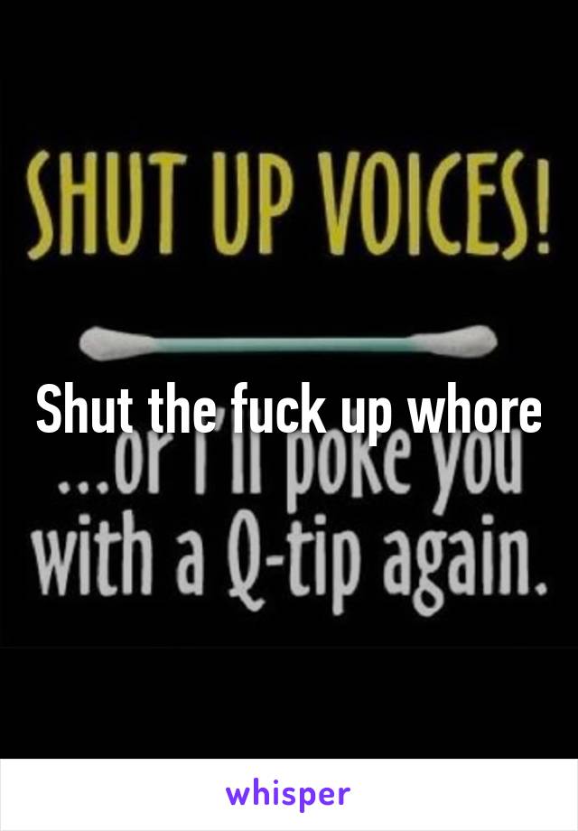 Shut the fuck up whore