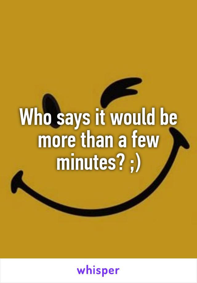Who says it would be more than a few minutes? ;)