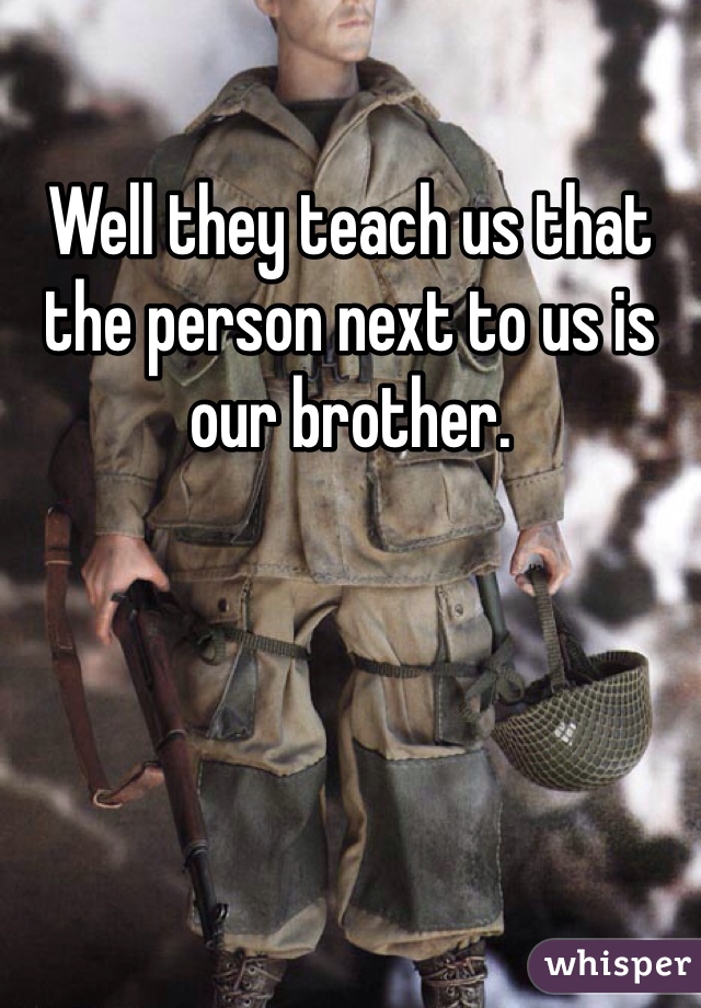 Well they teach us that the person next to us is our brother. 