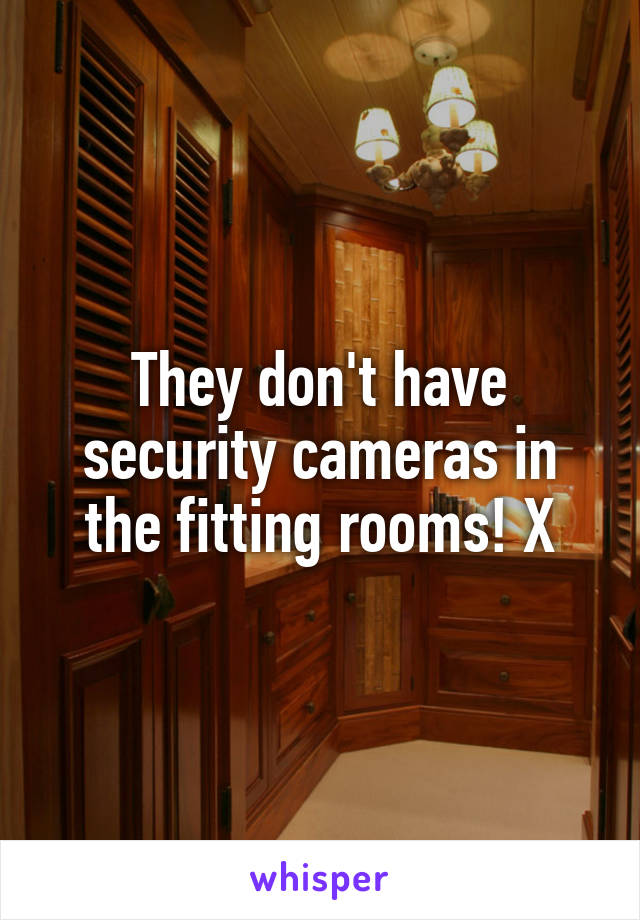 They don't have security cameras in the fitting rooms! X