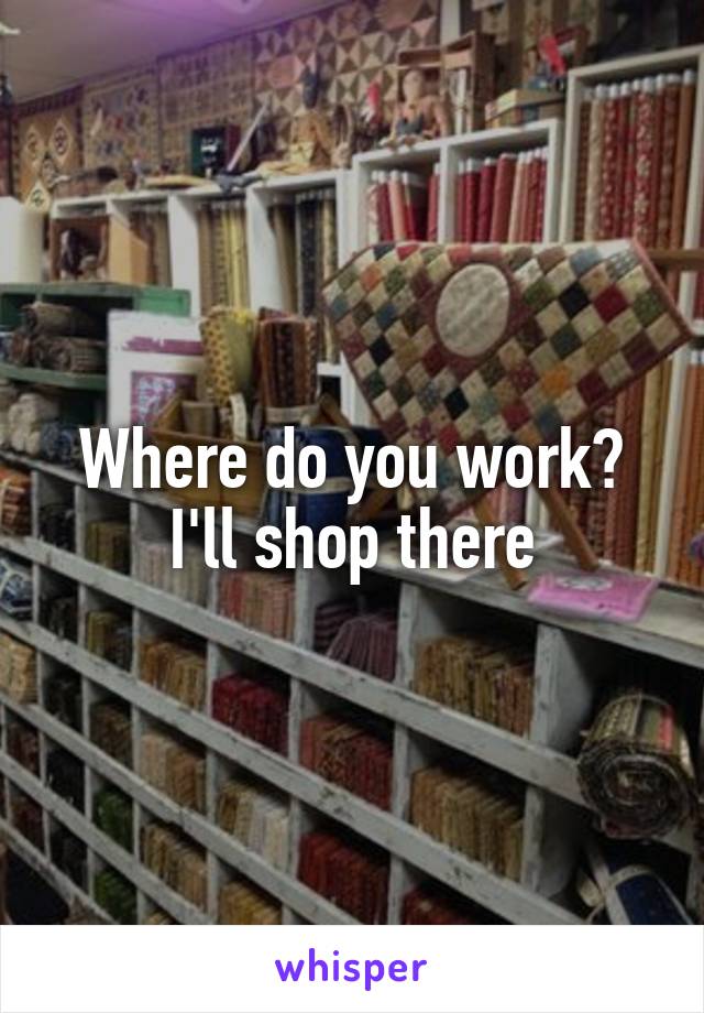 Where do you work? I'll shop there