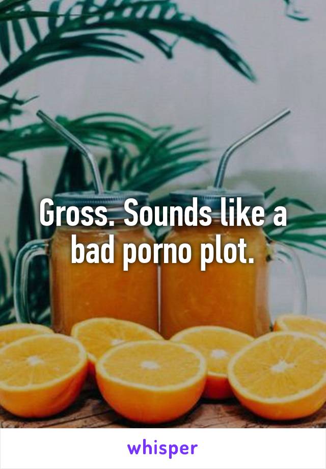 Gross. Sounds like a bad porno plot.