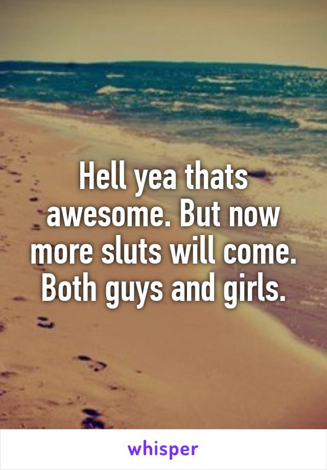 Hell yea thats awesome. But now more sluts will come. Both guys and girls.