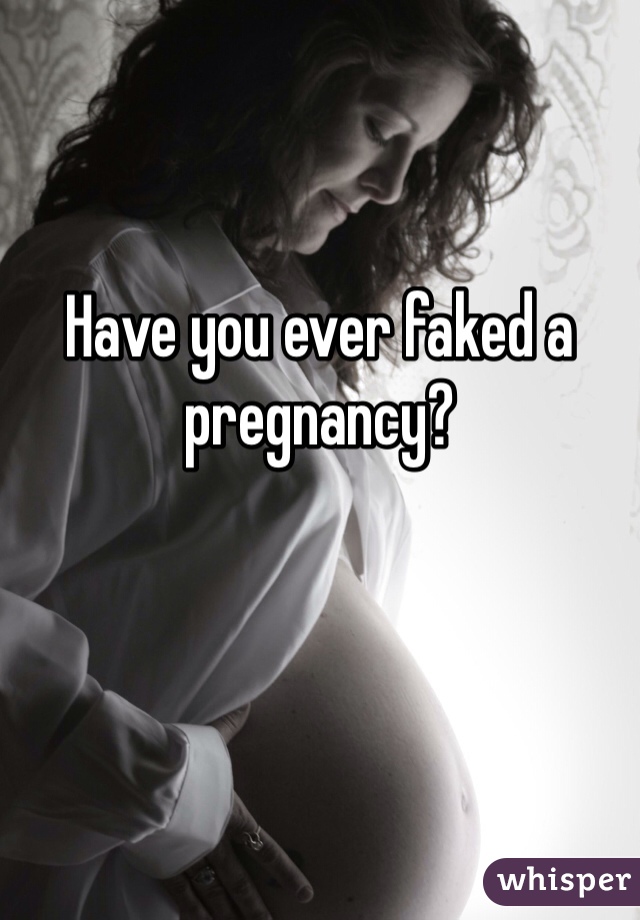 Have you ever faked a pregnancy? 