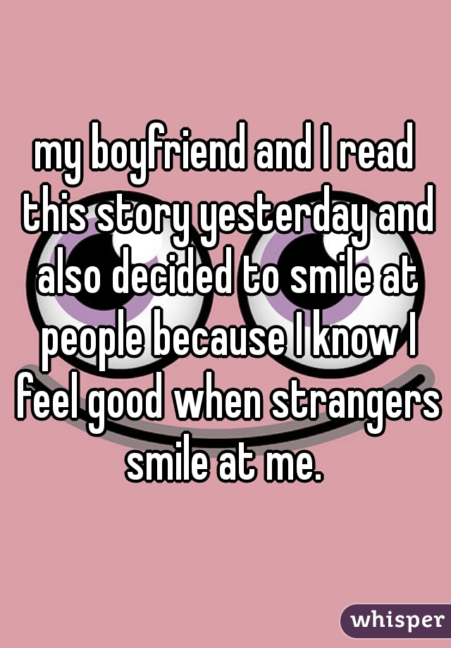 my boyfriend and I read this story yesterday and also decided to smile at people because I know I feel good when strangers smile at me. 