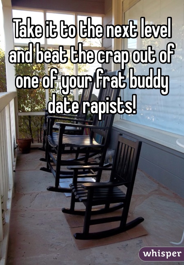 Take it to the next level and beat the crap out of one of your frat buddy date rapists!
