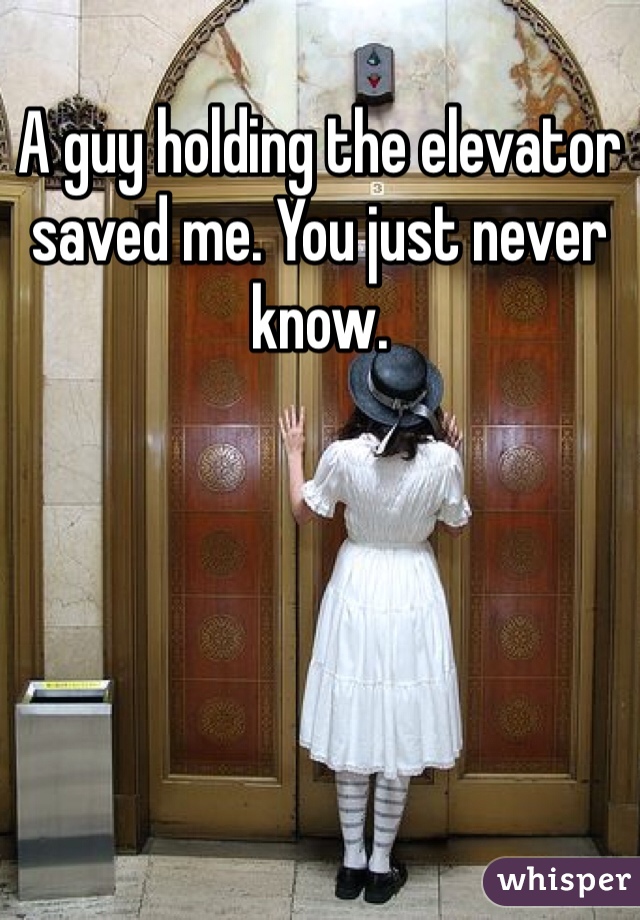 A guy holding the elevator saved me. You just never know.