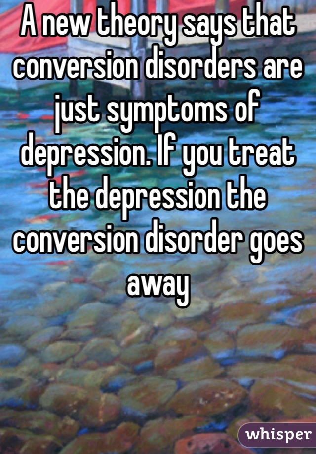 A new theory says that conversion disorders are just symptoms of depression. If you treat the depression the conversion disorder goes away