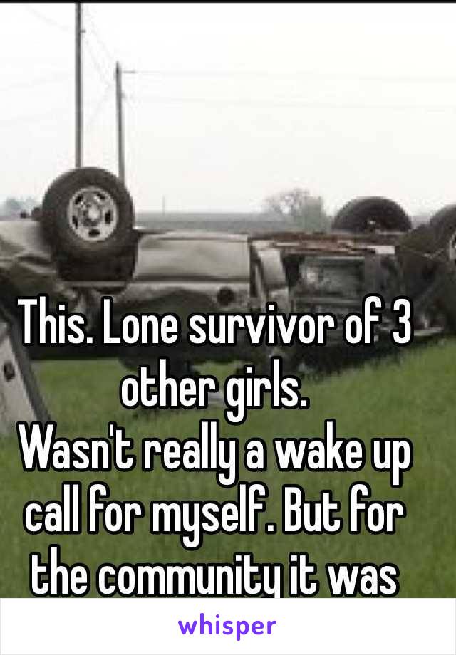 This. Lone survivor of 3 other girls.
Wasn't really a wake up call for myself. But for the community it was 