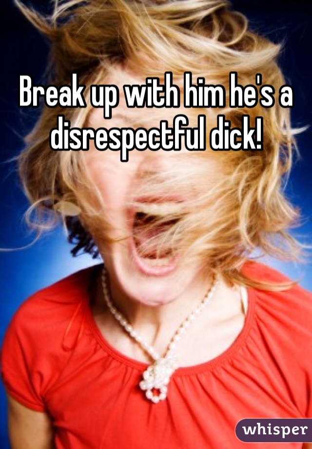 Break up with him he's a disrespectful dick!