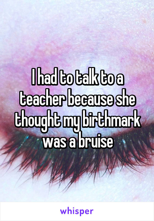 I had to talk to a teacher because she thought my birthmark was a bruise