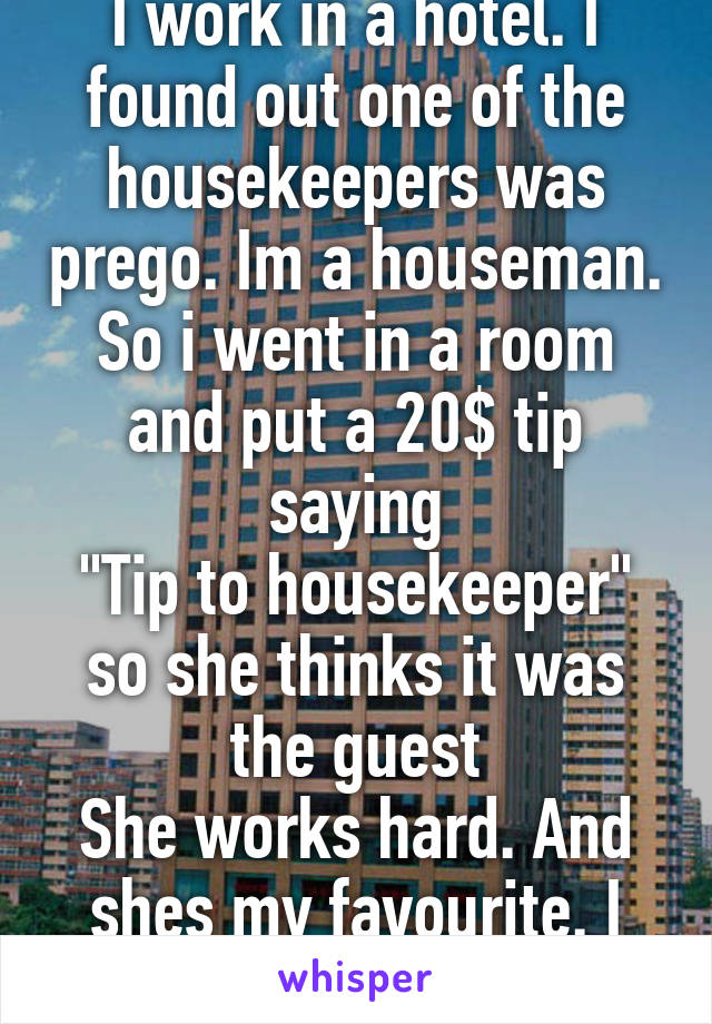I work in a hotel. I found out one of the housekeepers was prego. Im a houseman. So i went in a room and put a 20$ tip saying
"Tip to housekeeper" so she thinks it was the guest
She works hard. And shes my favourite. I hope it helps. 