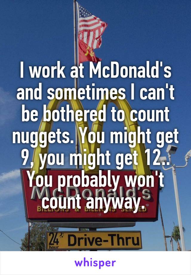 I work at McDonald's and sometimes I can't be bothered to count nuggets. You might get 9, you might get 12.. You probably won't count anyway. 