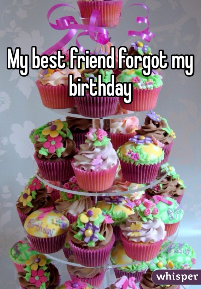 My best friend forgot my birthday 