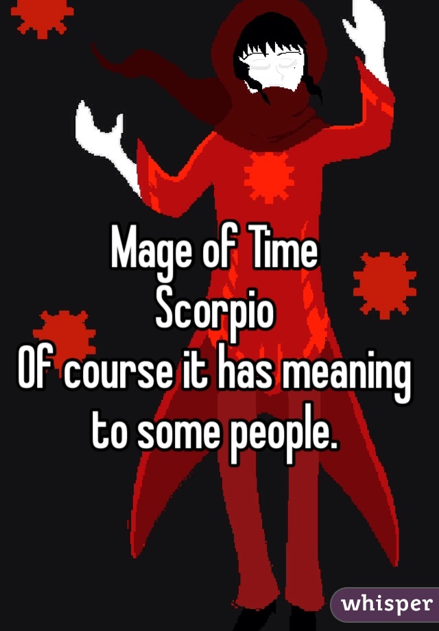 Mage of Time
Scorpio
Of course it has meaning to some people. 