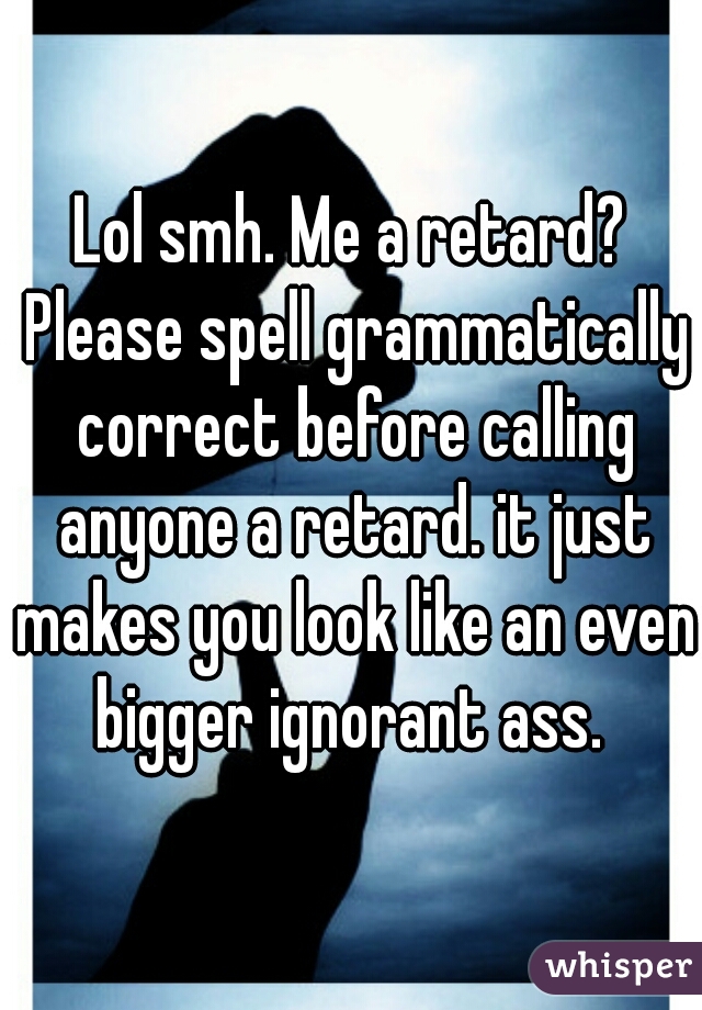 Lol smh. Me a retard? Please spell grammatically correct before calling anyone a retard. it just makes you look like an even bigger ignorant ass. 