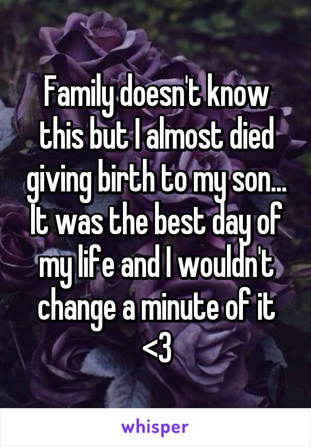 Family doesn't know this but I almost died giving birth to my son... It was the best day of my life and I wouldn't change a minute of it <3