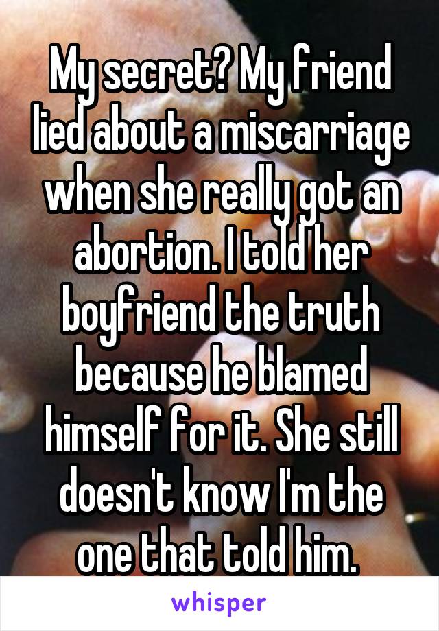 My secret? My friend lied about a miscarriage when she really got an abortion. I told her boyfriend the truth because he blamed himself for it. She still doesn't know I'm the one that told him. 