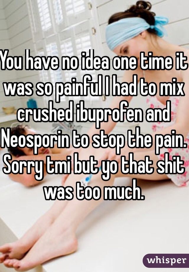 You have no idea one time it was so painful I had to mix crushed ibuprofen and Neosporin to stop the pain. Sorry tmi but yo that shit was too much. 