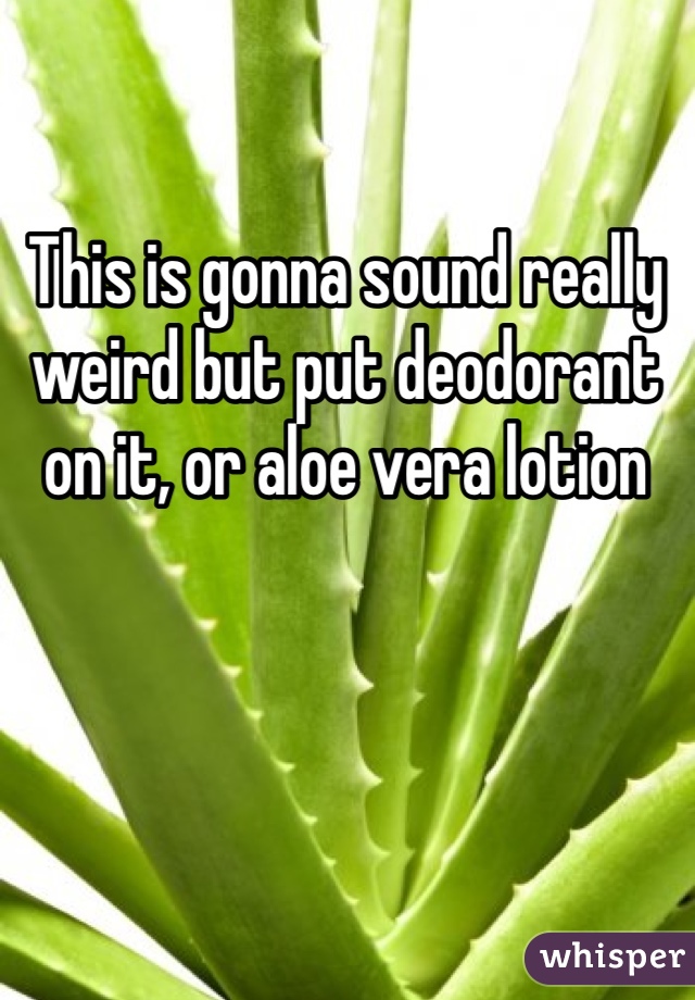 This is gonna sound really weird but put deodorant on it, or aloe vera lotion