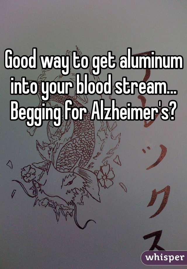 Good way to get aluminum into your blood stream... Begging for Alzheimer's?