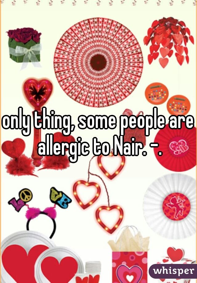 only thing, some people are allergic to Nair. -.