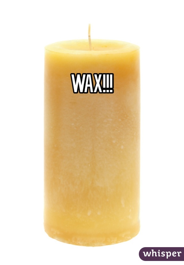 WAX!!! 