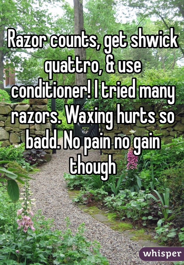 Razor counts, get shwick quattro, & use conditioner! I tried many razors. Waxing hurts so badd. No pain no gain though 