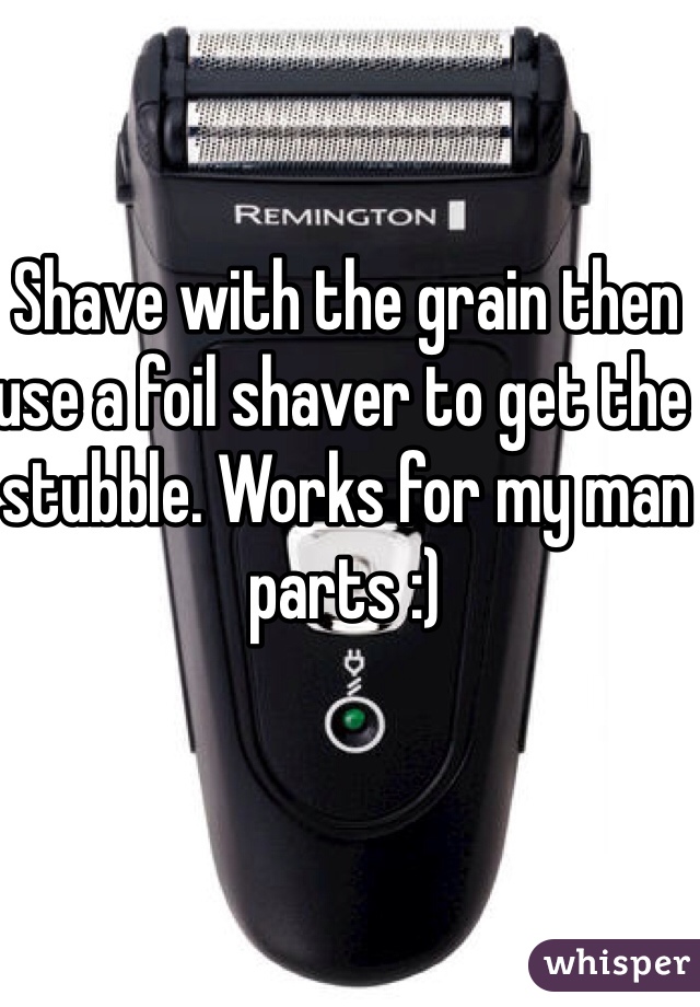 Shave with the grain then use a foil shaver to get the stubble. Works for my man parts :)